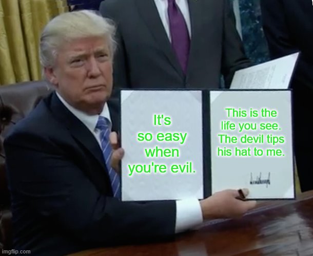 Trump Bill Signing | It's so easy when you're evil. This is the life you see. The devil tips his hat to me. | image tagged in memes,trump bill signing | made w/ Imgflip meme maker