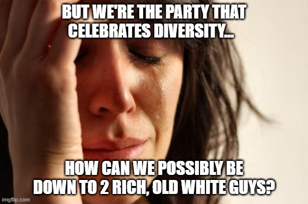 First World Problems Meme | BUT WE'RE THE PARTY THAT CELEBRATES DIVERSITY... HOW CAN WE POSSIBLY BE DOWN TO 2 RICH, OLD WHITE GUYS? | image tagged in memes,first world problems | made w/ Imgflip meme maker