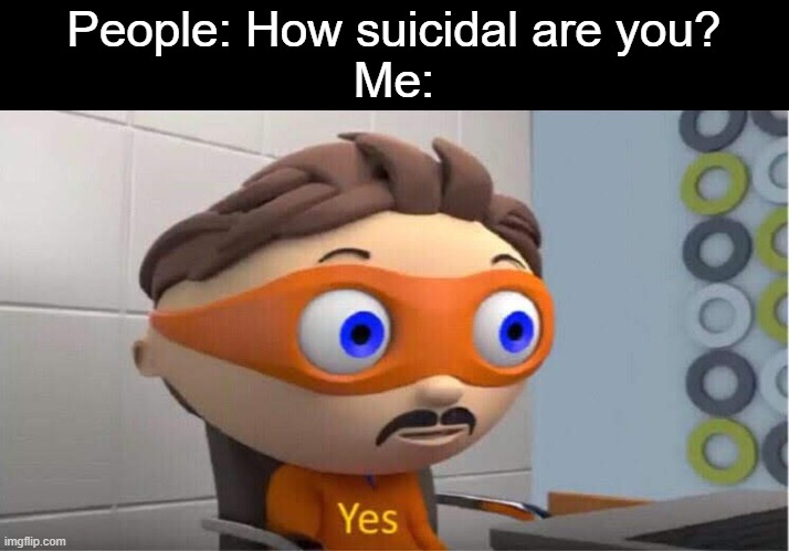 Yes | People: How suicidal are you?
Me: | image tagged in yes,suicide | made w/ Imgflip meme maker