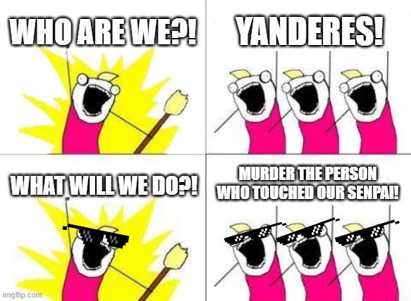 What Do We Want Meme | WHO ARE WE?! YANDERES! MURDER THE PERSON WHO TOUCHED OUR SENPAI! WHAT WILL WE DO?! | image tagged in memes,what do we want | made w/ Imgflip meme maker