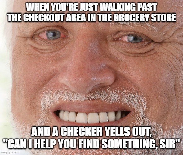 Uncomfortable Man | WHEN YOU'RE JUST WALKING PAST THE CHECKOUT AREA IN THE GROCERY STORE; AND A CHECKER YELLS OUT, "CAN I HELP YOU FIND SOMETHING, SIR" | image tagged in uncomfortable | made w/ Imgflip meme maker