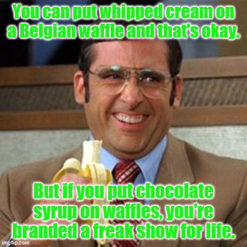 steve carrell banana | You can put whipped cream on a Belgian waffle and that's okay. But if you put chocolate syrup on waffles, you're branded a freak show for life. | image tagged in steve carrell banana | made w/ Imgflip meme maker