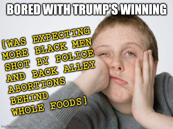 Trump Media Narrative | [WAS EXPECTING
MORE BLACK MEN
SHOT BY POLICE
AND BACK ALLEY
ABORTIONS 
BEHIND
WHOLE FOODS]; BORED WITH TRUMP'S WINNING | image tagged in bored with this,donald trump,fake news,politics,election 2020 | made w/ Imgflip meme maker