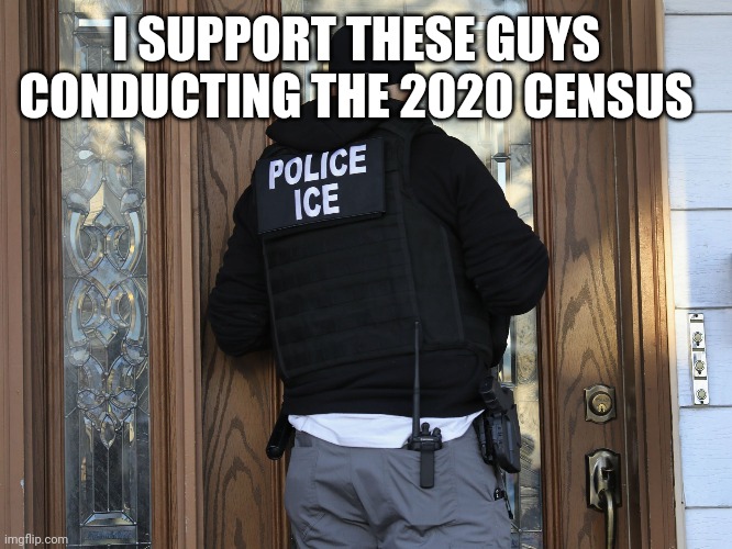 2020 Census Should Make America Great Again | I SUPPORT THESE GUYS CONDUCTING THE 2020 CENSUS | image tagged in ice at the door,trump immigration policy,illegal immigration,2020,politics | made w/ Imgflip meme maker