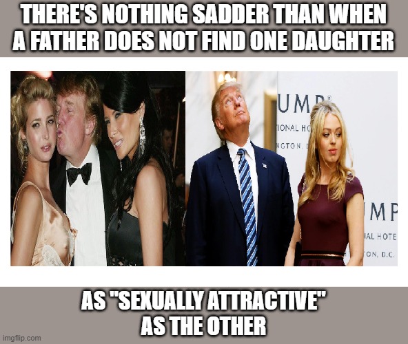 Trump Girls | THERE'S NOTHING SADDER THAN WHEN A FATHER DOES NOT FIND ONE DAUGHTER; AS "SEXUALLY ATTRACTIVE"
 AS THE OTHER | image tagged in trump girls | made w/ Imgflip meme maker