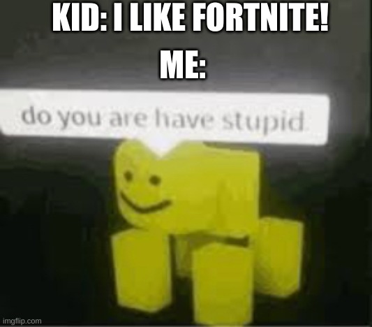do you are have stupid | KID: I LIKE FORTNITE! ME: | image tagged in do you are have stupid | made w/ Imgflip meme maker