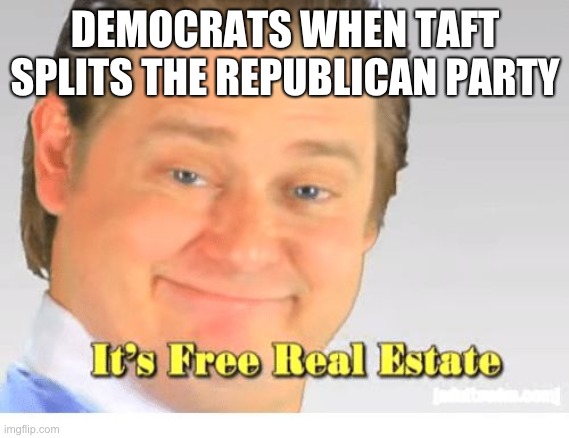 It's Free Real Estate | DEMOCRATS WHEN TAFT SPLITS THE REPUBLICAN PARTY | image tagged in it's free real estate | made w/ Imgflip meme maker
