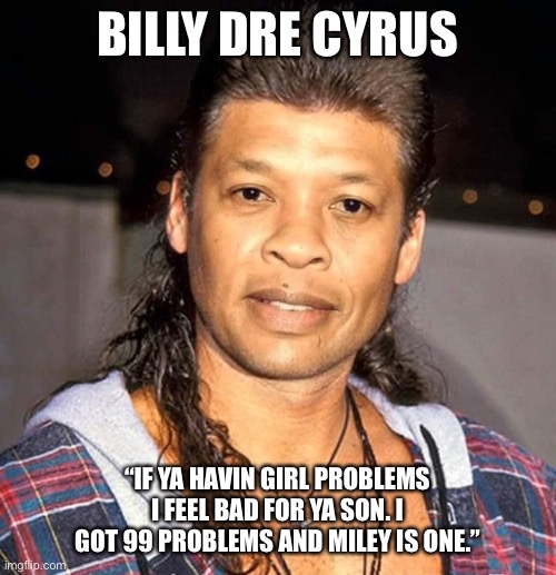 BILLY DRE CYRUS; “IF YA HAVIN GIRL PROBLEMS I FEEL BAD FOR YA SON. I GOT 99 PROBLEMS AND MILEY IS ONE.” | image tagged in billy ray cyrus,dr dre,miley cyrus,first world problems,jesus | made w/ Imgflip meme maker