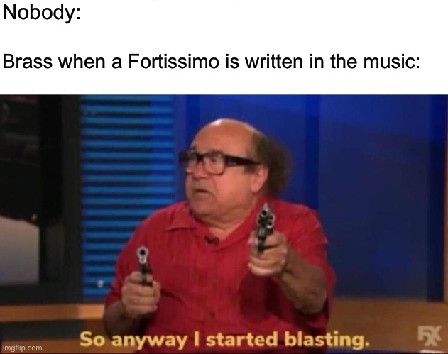 So anyway I started blasting | Nobody:; Brass when a Fortissimo is written in the music: | image tagged in so anyway i started blasting | made w/ Imgflip meme maker