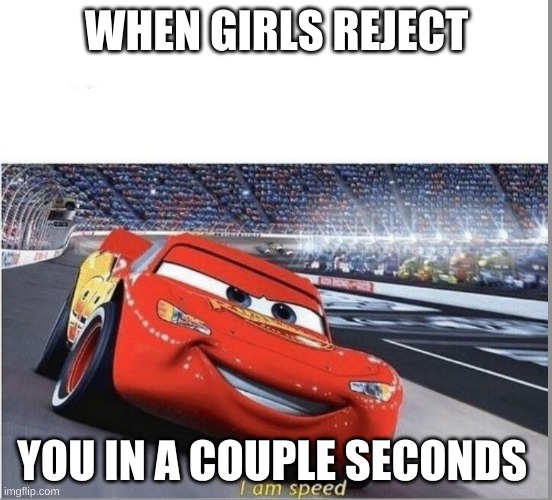 I am Speed | WHEN GIRLS REJECT; YOU IN A COUPLE SECONDS | image tagged in i am speed | made w/ Imgflip meme maker