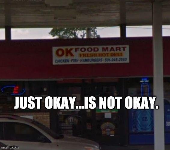 Okay? | JUST OKAY...IS NOT OKAY. | image tagged in okay,gas station,store,grocery store | made w/ Imgflip meme maker