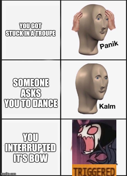 Panik Kalm Panik Meme | YOU GOT STUCK IN A TROUPE; SOMEONE ASKS YOU TO DANCE; YOU INTERRUPTED IT'S BOW | image tagged in panik kalm | made w/ Imgflip meme maker