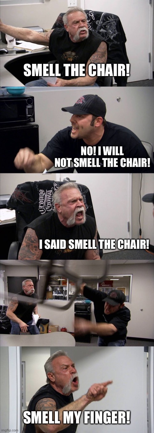 American Chopper Argument | SMELL THE CHAIR! NO! I WILL NOT SMELL THE CHAIR! I SAID SMELL THE CHAIR! SMELL MY FINGER! | image tagged in memes,american chopper argument | made w/ Imgflip meme maker