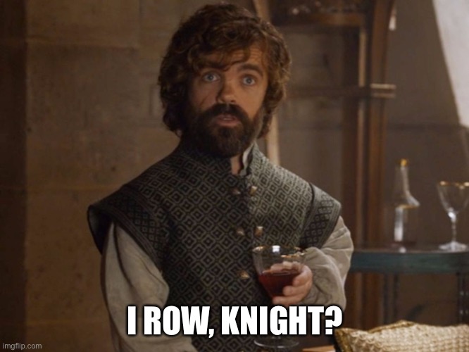 i drink and i know things | I ROW, KNIGHT? | image tagged in i drink and i know things | made w/ Imgflip meme maker