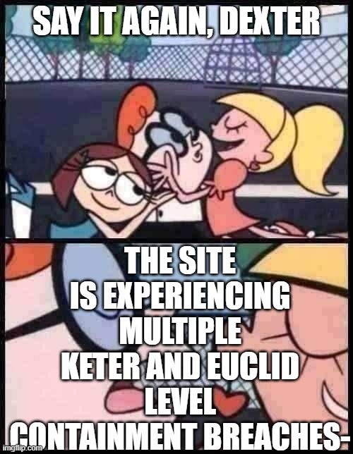 say it again dexter | SAY IT AGAIN, DEXTER; THE SITE IS EXPERIENCING MULTIPLE KETER AND EUCLID LEVEL CONTAINMENT BREACHES- | image tagged in say it again dexter | made w/ Imgflip meme maker