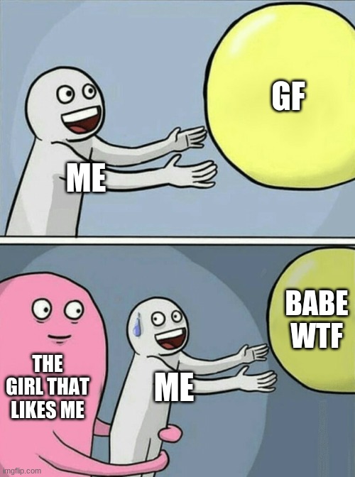 Running Away Balloon Meme | GF; ME; BABE WTF; THE GIRL THAT LIKES ME; ME | image tagged in memes,running away balloon | made w/ Imgflip meme maker