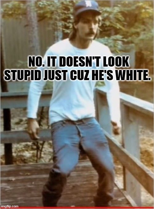 NO. IT DOESN'T LOOK STUPID JUST CUZ HE'S WHITE. | image tagged in stupid people | made w/ Imgflip meme maker