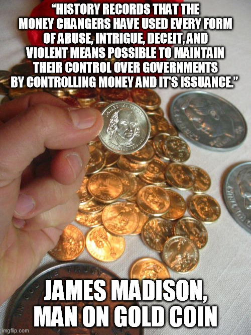 No Small Change Bag | “HISTORY RECORDS THAT THE MONEY CHANGERS HAVE USED EVERY FORM OF ABUSE, INTRIGUE, DECEIT, AND VIOLENT MEANS POSSIBLE TO MAINTAIN THEIR CONTROL OVER GOVERNMENTS BY CONTROLLING MONEY AND IT'S ISSUANCE.”; JAMES MADISON, MAN ON GOLD COIN | image tagged in no small change bag,james madison man on gold coin | made w/ Imgflip meme maker