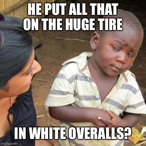 Third World Skeptical Kid Meme | HE PUT ALL THAT ON THE HUGE TIRE IN WHITE OVERALLS? | image tagged in memes,third world skeptical kid | made w/ Imgflip meme maker