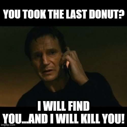 Never Do It | YOU TOOK THE LAST DONUT? I WILL FIND YOU...AND I WILL KILL YOU! | image tagged in memes,liam neeson taken | made w/ Imgflip meme maker