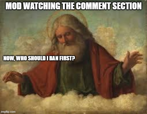 Being a MOD is much like being a god, except no prayers bugging you in the middle of the night. | MOD WATCHING THE COMMENT SECTION; NOW, WHO SHOULD I BAN FIRST? | image tagged in god,mods | made w/ Imgflip meme maker