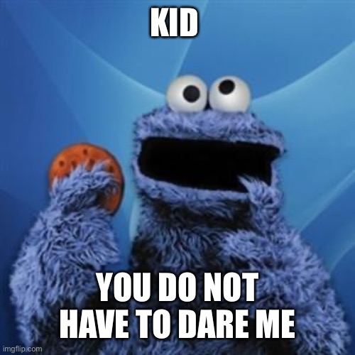 cookie monster | KID YOU DO NOT HAVE TO DARE ME | image tagged in cookie monster | made w/ Imgflip meme maker