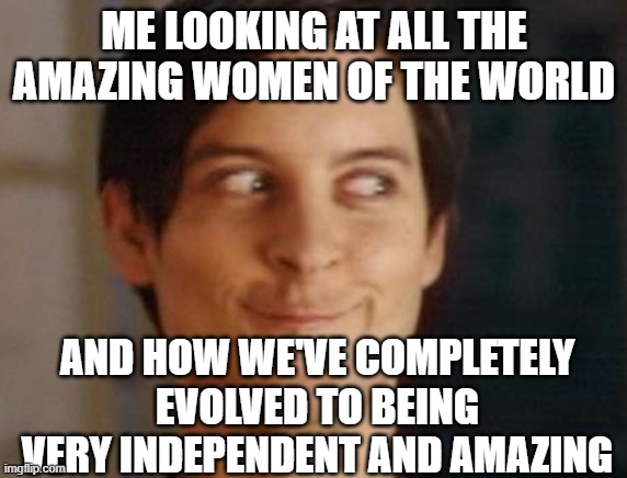 Spiderman Peter Parker | ME LOOKING AT ALL THE AMAZING WOMEN OF THE WORLD; AND HOW WE'VE COMPLETELY EVOLVED TO BEING VERY INDEPENDENT AND AMAZING | image tagged in memes,spiderman peter parker | made w/ Imgflip meme maker