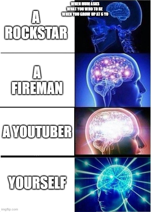 Expanding Brain Meme | A ROCKSTAR; WHEN MUM ASKS
WHAT YOU WHO TO BE 
WHEN YOU GROW UP AT 6 YO; A FIREMAN; A YOUTUBER; YOURSELF | image tagged in memes,expanding brain | made w/ Imgflip meme maker