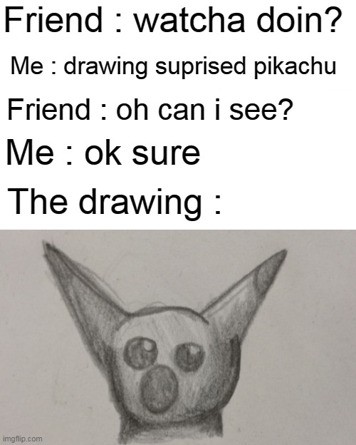 Surprised Pikachu | Friend : watcha doin? Me : drawing suprised pikachu; Friend : oh can i see? Me : ok sure; The drawing : | image tagged in memes,surprised pikachu | made w/ Imgflip meme maker