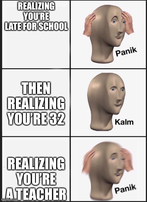 Bruh moment | REALIZING YOU’RE LATE FOR SCHOOL; THEN REALIZING YOU’RE 32; REALIZING YOU’RE A TEACHER | image tagged in panik kalm,teacher | made w/ Imgflip meme maker