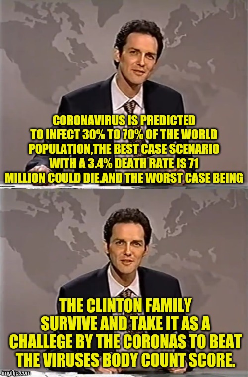 WEEKEND UPDATE WITH NORM | CORONAVIRUS IS PREDICTED TO INFECT 30% TO 70% OF THE WORLD POPULATION,THE BEST CASE SCENARIO WITH A 3.4% DEATH RATE IS 71 MILLION COULD DIE.AND THE WORST CASE BEING; THE CLINTON FAMILY SURVIVE AND TAKE IT AS A CHALLEGE BY THE CORONAS TO BEAT THE VIRUSES BODY COUNT SCORE. | image tagged in weekend update with norm,coronavirus,corona virus,clinton,hillary clinton,political meme | made w/ Imgflip meme maker