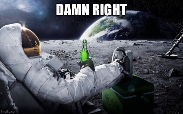 Chillin' Astronaut | DAMN RIGHT | image tagged in chillin' astronaut | made w/ Imgflip meme maker