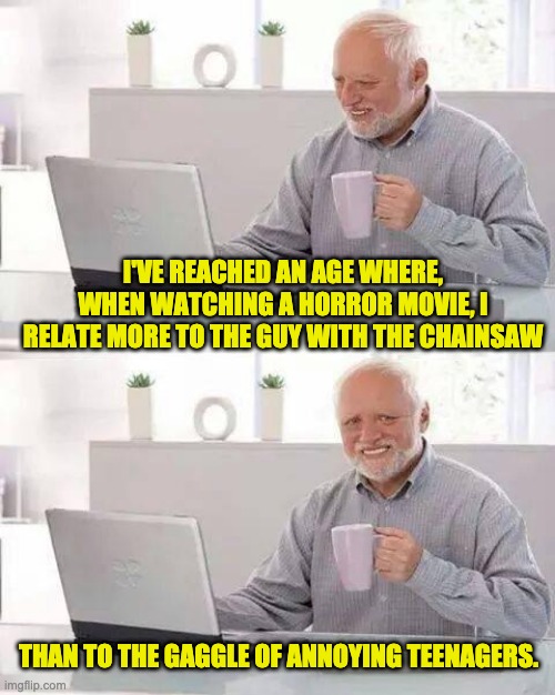 Hide the Pain Harold Meme | I'VE REACHED AN AGE WHERE, WHEN WATCHING A HORROR MOVIE, I RELATE MORE TO THE GUY WITH THE CHAINSAW; THAN TO THE GAGGLE OF ANNOYING TEENAGERS. | image tagged in memes,hide the pain harold | made w/ Imgflip meme maker