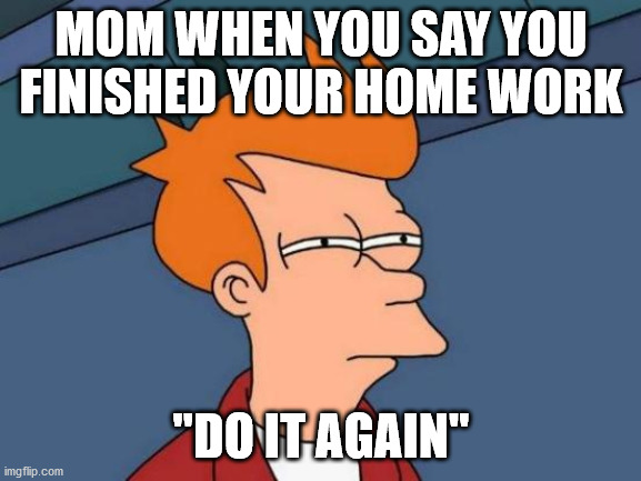Futurama Fry Meme | MOM WHEN YOU SAY YOU FINISHED YOUR HOME WORK; "DO IT AGAIN" | image tagged in memes,futurama fry | made w/ Imgflip meme maker