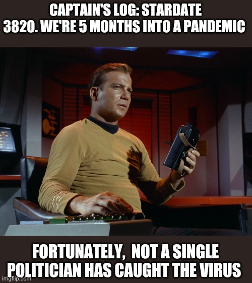 captain's log | CAPTAIN'S LOG: STARDATE 3820. WE'RE 5 MONTHS INTO A PANDEMIC; FORTUNATELY,  NOT A SINGLE POLITICIAN HAS CAUGHT THE VIRUS | image tagged in captain's log | made w/ Imgflip meme maker