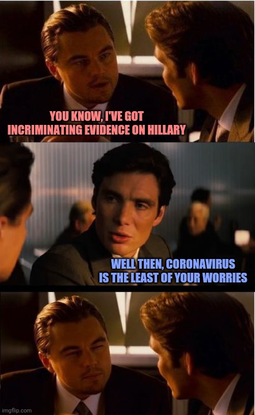 No point washing your hands then. | YOU KNOW, I'VE GOT INCRIMINATING EVIDENCE ON HILLARY; WELL THEN, CORONAVIRUS IS THE LEAST OF YOUR WORRIES | image tagged in memes,inception,politics,coronavirus,epsteindidntkillhimself | made w/ Imgflip meme maker