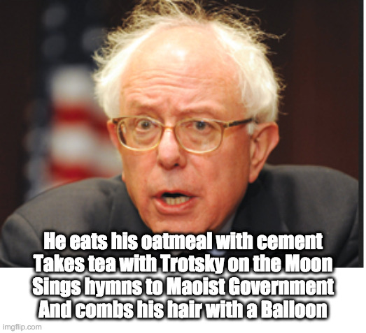 Bernie Poem | He eats his oatmeal with cement
Takes tea with Trotsky on the Moon
Sings hymns to Maoist Government
And combs his hair with a Balloon | image tagged in bernie sanders,communist,socialist,hair | made w/ Imgflip meme maker