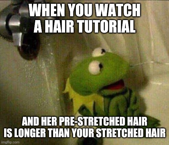 kermit crying terrified in shower | WHEN YOU WATCH A HAIR TUTORIAL; AND HER PRE-STRETCHED HAIR IS LONGER THAN YOUR STRETCHED HAIR | image tagged in kermit crying terrified in shower | made w/ Imgflip meme maker