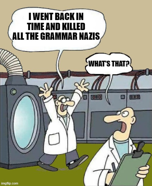 science-by-kewlew | I WENT BACK IN TIME AND KILLED ALL THE GRAMMAR NAZIS WHAT'S THAT? | image tagged in science-by-kewlew | made w/ Imgflip meme maker