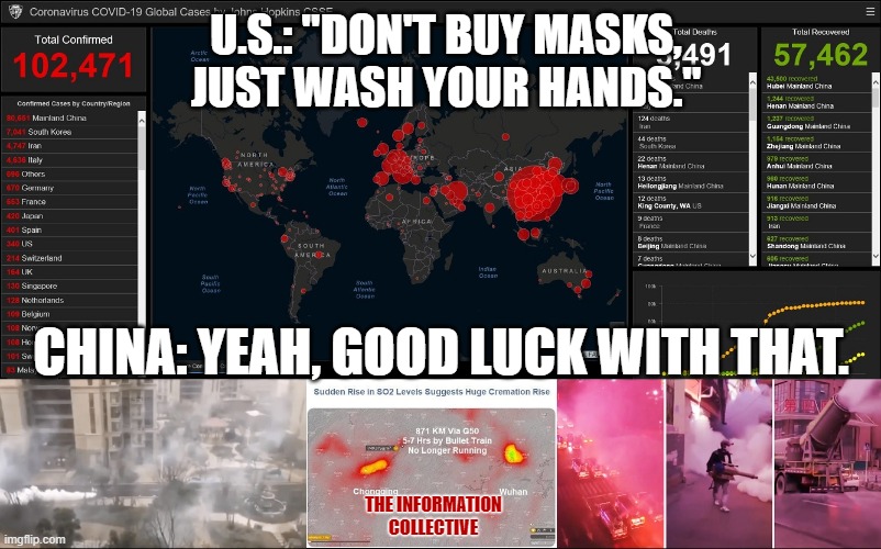 China modified the virus and is now fumigating their cities and burning the bodies, but hey no need for masks. | U.S.: "DON'T BUY MASKS, JUST WASH YOUR HANDS."; CHINA: YEAH, GOOD LUCK WITH THAT. THE INFORMATION COLLECTIVE | image tagged in coronavirus,china,wuhan,fake news,propaganda,memes | made w/ Imgflip meme maker