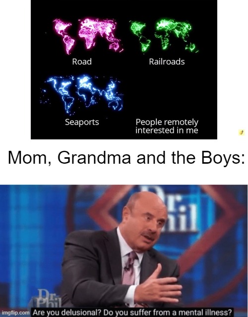 What about your Mom, Grandma and the Boys? |  Mom, Grandma and the Boys: | image tagged in are you delusional,dr phil,road,railroad,hold up,meme | made w/ Imgflip meme maker
