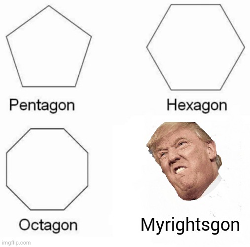 Pentagon Hexagon Octagon | Myrightsgon | image tagged in memes,pentagon hexagon octagon | made w/ Imgflip meme maker