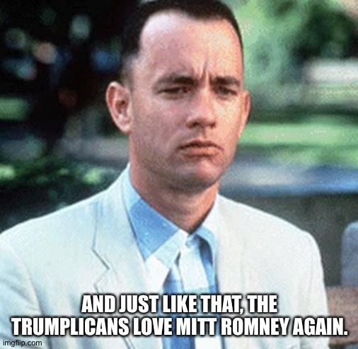 forrest gump | AND JUST LIKE THAT, THE TRUMPLICANS LOVE MITT ROMNEY AGAIN. | image tagged in forrest gump | made w/ Imgflip meme maker