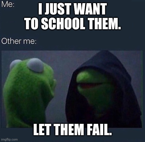Evil Kermit | I JUST WANT TO SCHOOL THEM. LET THEM FAIL. | image tagged in evil kermit | made w/ Imgflip meme maker