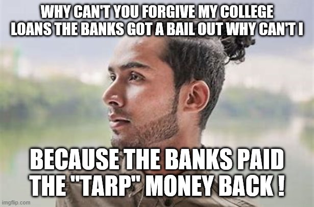 yep | WHY CAN'T YOU FORGIVE MY COLLEGE LOANS THE BANKS GOT A BAIL OUT WHY CAN'T I; BECAUSE THE BANKS PAID THE "TARP" MONEY BACK ! | image tagged in free college,bernie sanders,democrats | made w/ Imgflip meme maker