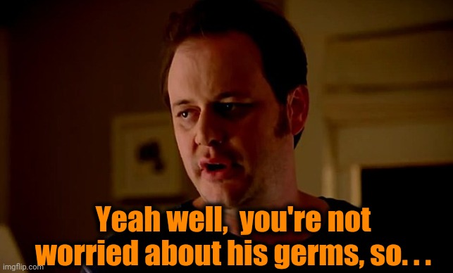 state farm guy | Yeah well,  you're not worried about his germs, so. . . | image tagged in state farm guy | made w/ Imgflip meme maker