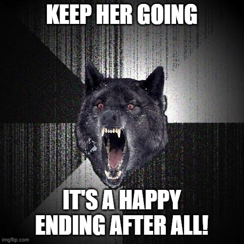 Insanity Wolf Meme | KEEP HER GOING IT'S A HAPPY ENDING AFTER ALL! | image tagged in memes,insanity wolf | made w/ Imgflip meme maker