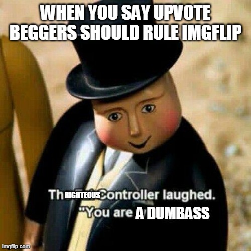 The fat conductor | WHEN YOU SAY UPVOTE BEGGERS SHOULD RULE IMGFLIP; RIGHTEOUS; A DUMBASS | image tagged in the fat conductor | made w/ Imgflip meme maker