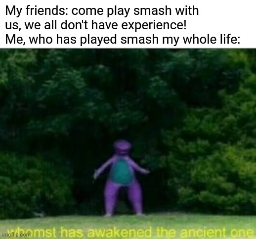 foolish fool | My friends: come play smash with us, we all don't have experience!
Me, who has played smash my whole life: | image tagged in whomst has awakened the ancient one,super smash bros,gaming,nintendo switch | made w/ Imgflip meme maker