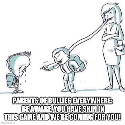 PARENTS OF BULLIES EVERYWHERE:  BE AWARE, YOU HAVE SKIN IN THIS GAME AND WE’RE COMING FOR YOU! | image tagged in bullying,bad parenting | made w/ Imgflip meme maker